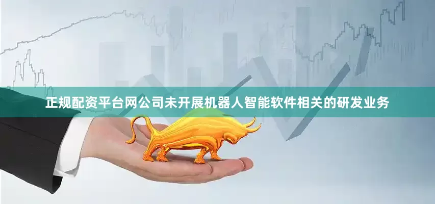 正规配资平台网公司未开展机器人智能软件相关的研发业务