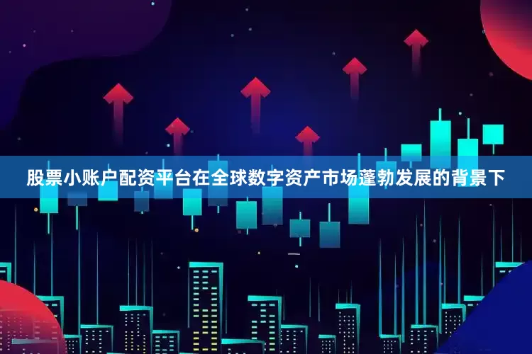 股票小账户配资平台在全球数字资产市场蓬勃发展的背景下