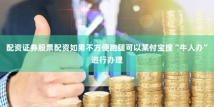 配资证券股票配资如果不方便跑腿可以某付宝搜“牛人办”进行办理