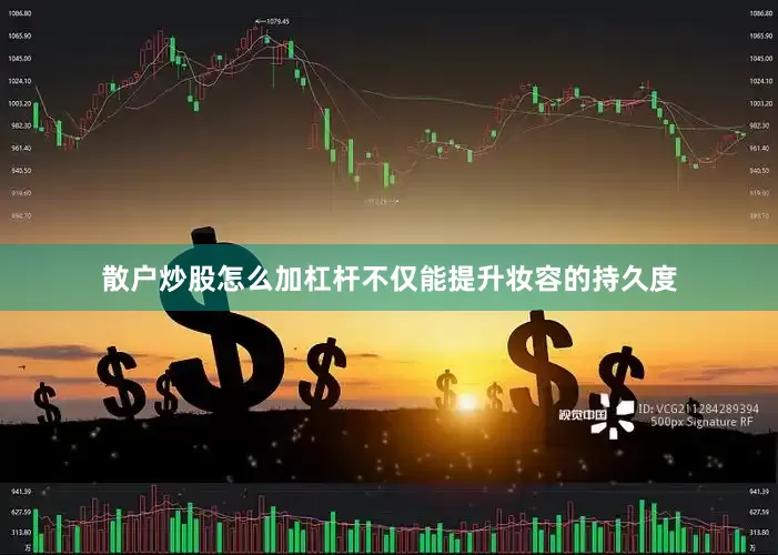 散户炒股怎么加杠杆不仅能提升妆容的持久度