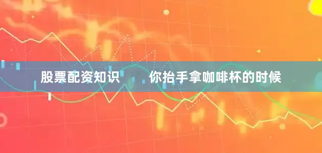 股票配资知识        你抬手拿咖啡杯的时候