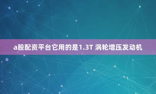 a股配资平台它用的是1.3T 涡轮增压发动机
