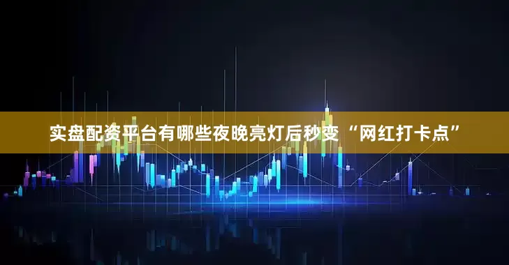 实盘配资平台有哪些夜晚亮灯后秒变 “网红打卡点”