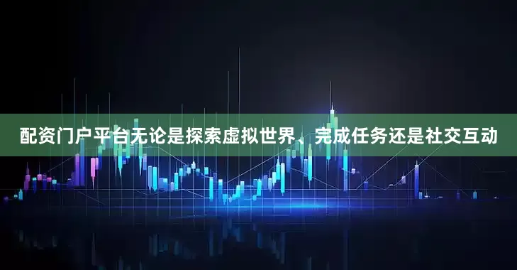 配资门户平台无论是探索虚拟世界、完成任务还是社交互动