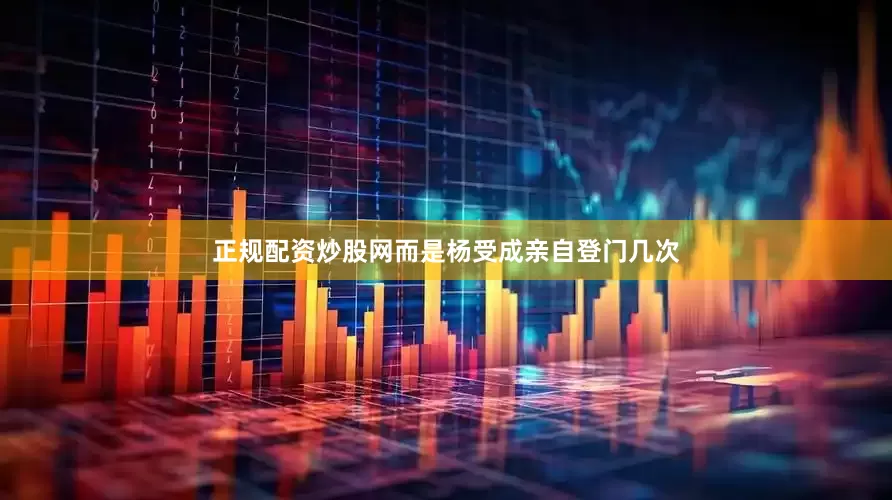 正规配资炒股网而是杨受成亲自登门几次