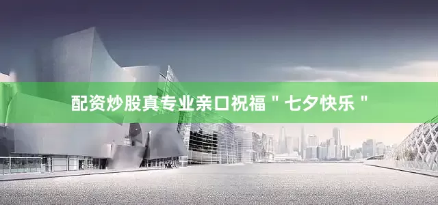 配资炒股真专业亲口祝福＂七夕快乐＂