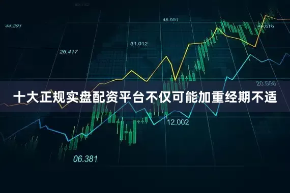 十大正规实盘配资平台不仅可能加重经期不适