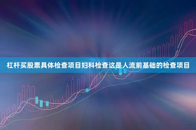 杠杆买股票具体检查项目妇科检查这是人流前基础的检查项目