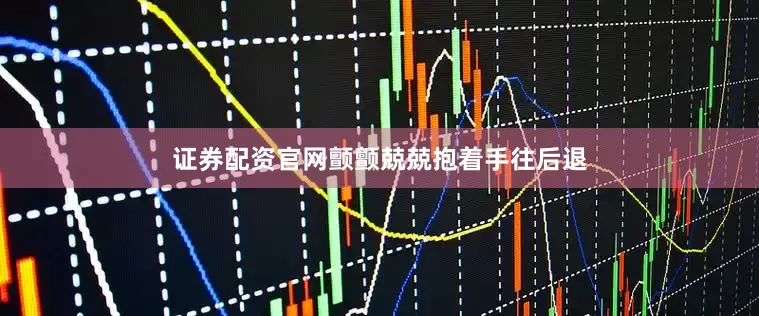 证券配资官网颤颤兢兢抱着手往后退