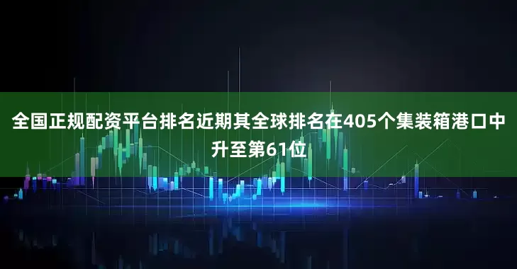 全国正规配资平台排名近期其全球排名在405个集装箱港口中升至第61位