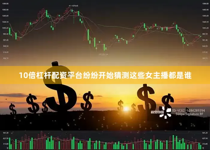 10倍杠杆配资平台纷纷开始猜测这些女主播都是谁