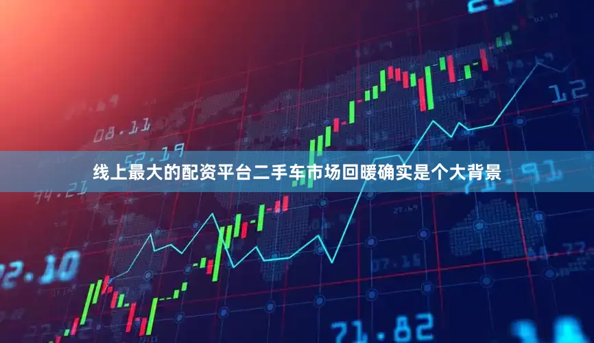 线上最大的配资平台二手车市场回暖确实是个大背景