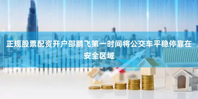 正规股票配资开户邵鹏飞第一时间将公交车平稳停靠在安全区域