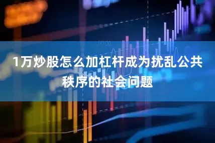 1万炒股怎么加杠杆成为扰乱公共秩序的社会问题