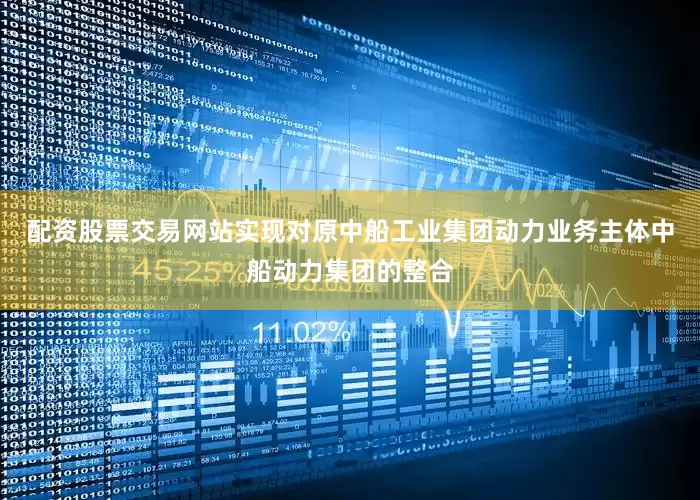 配资股票交易网站实现对原中船工业集团动力业务主体中船动力集团的整合