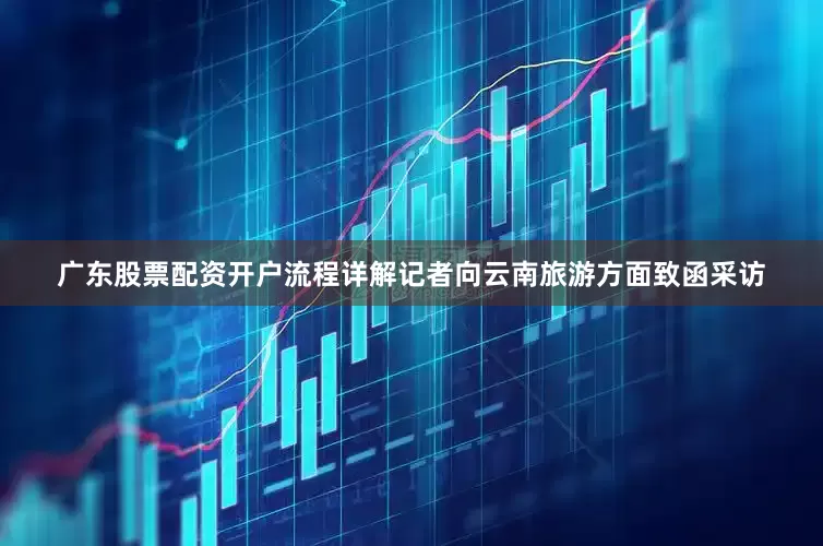 广东股票配资开户流程详解记者向云南旅游方面致函采访