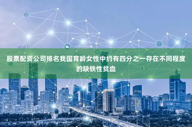 股票配资公司排名我国育龄女性中约有四分之一存在不同程度的缺铁性贫血