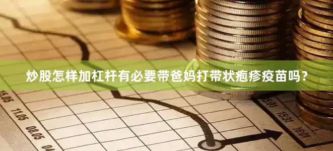 炒股怎样加杠杆有必要带爸妈打带状疱疹疫苗吗？