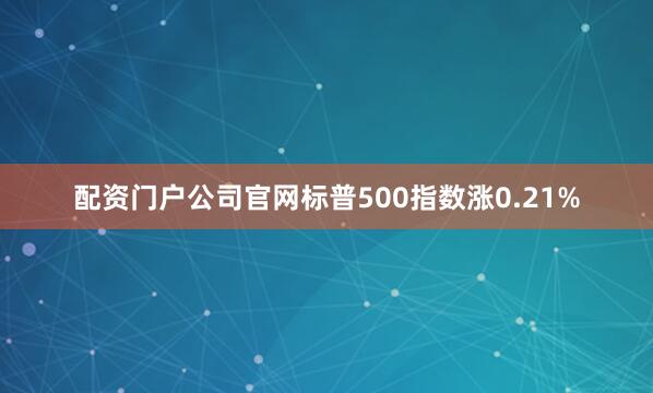 配资门户公司官网标普500指数涨0.21%