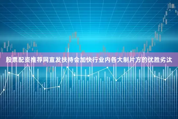 股票配资推荐网宣发扶持会加快行业内各大制片方的优胜劣汰