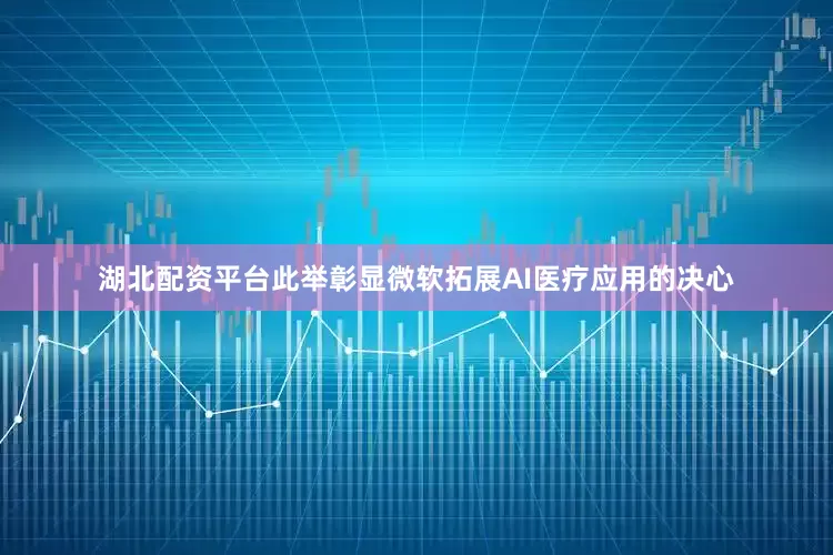 湖北配资平台此举彰显微软拓展AI医疗应用的决心