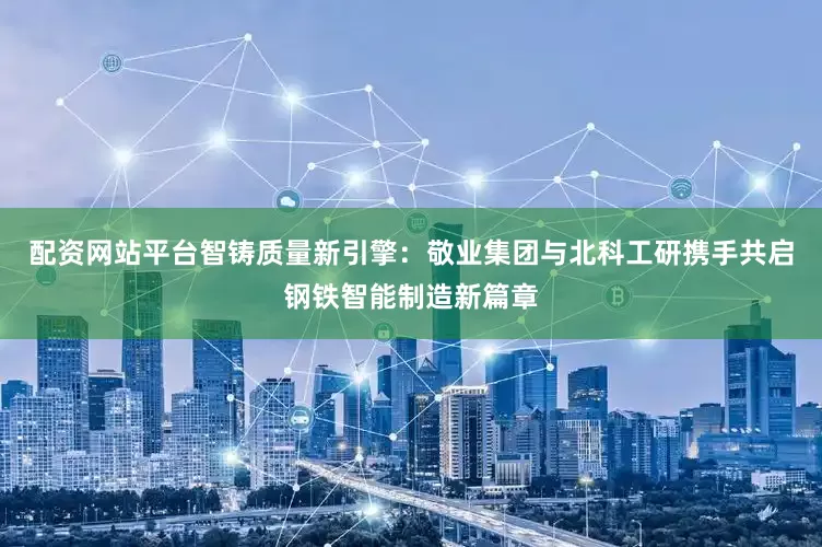 配资网站平台智铸质量新引擎：敬业集团与北科工研携手共启钢铁智能制造新篇章